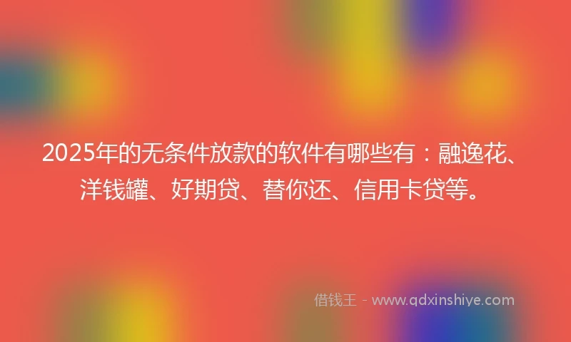 2025年的无条件放款的软件有哪些有：融逸花、洋钱罐、好期贷、替你还、信用卡贷等。