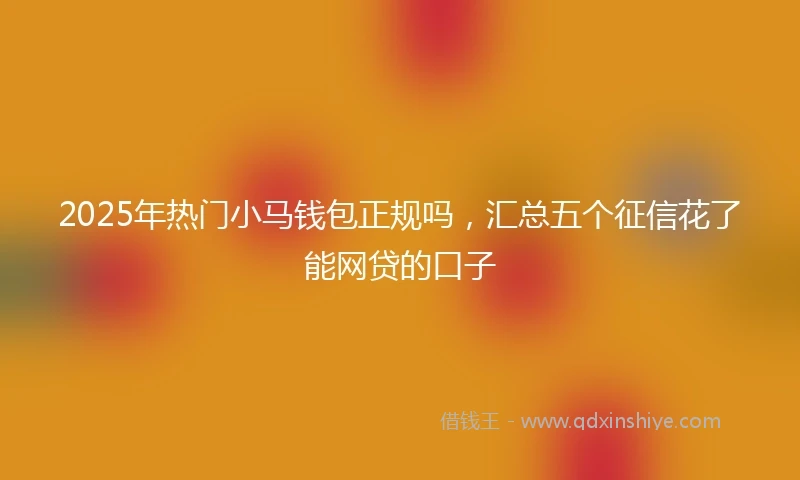 2025年热门小马钱包正规吗，汇总五个征信花了能网贷的口子
