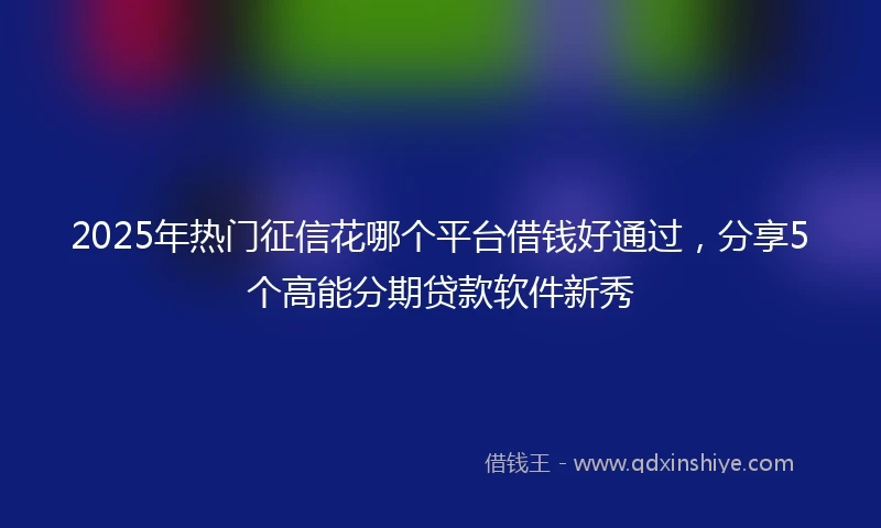 2025年热门征信花哪个平台借钱好通过，分享5个高能分期贷款软件新秀