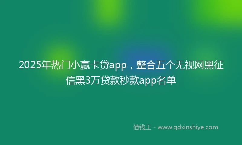 2025年热门小赢卡贷app，整合五个无视网黑征信黑3万贷款秒款app名单