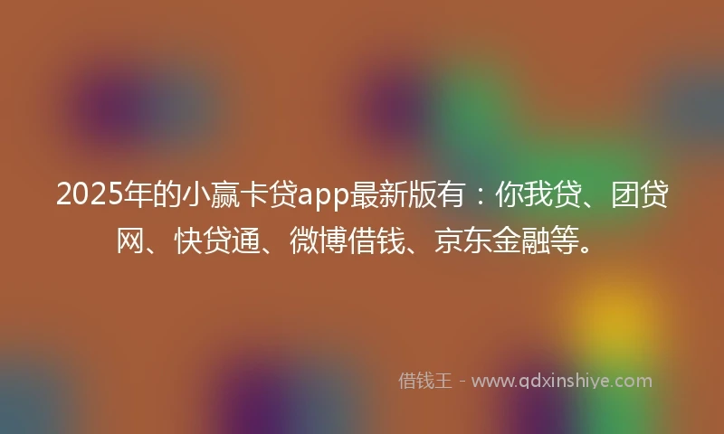 2025年的小赢卡贷app最新版有：你我贷、团贷网、快贷通、微博借钱、京东金融等。