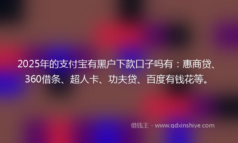 2025年的支付宝有黑户下款口子吗有：惠商贷、360借条、超人卡、功夫贷、百度有钱花等。