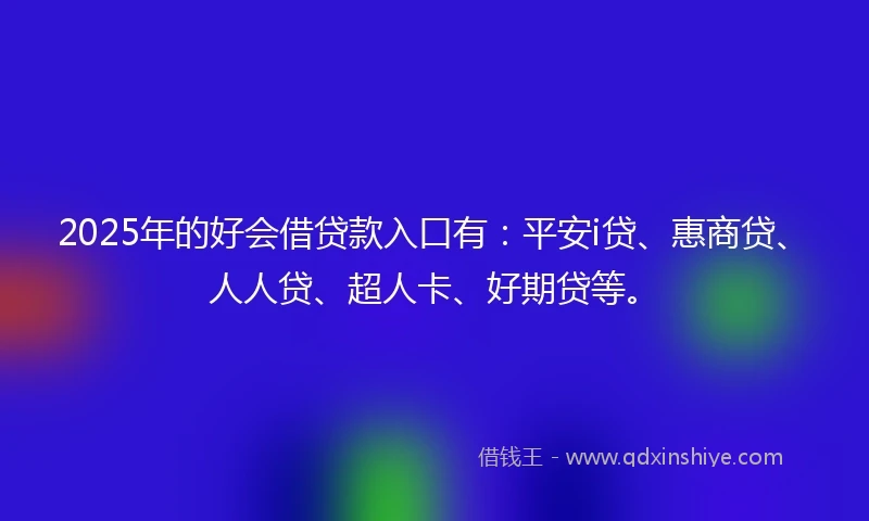2025年的好会借贷款入口有：平安i贷、惠商贷、人人贷、超人卡、好期贷等。