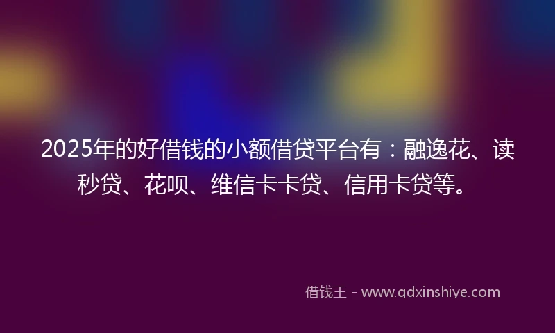 2025年的好借钱的小额借贷平台有：融逸花、读秒贷、花呗、维信卡卡贷、信用卡贷等。