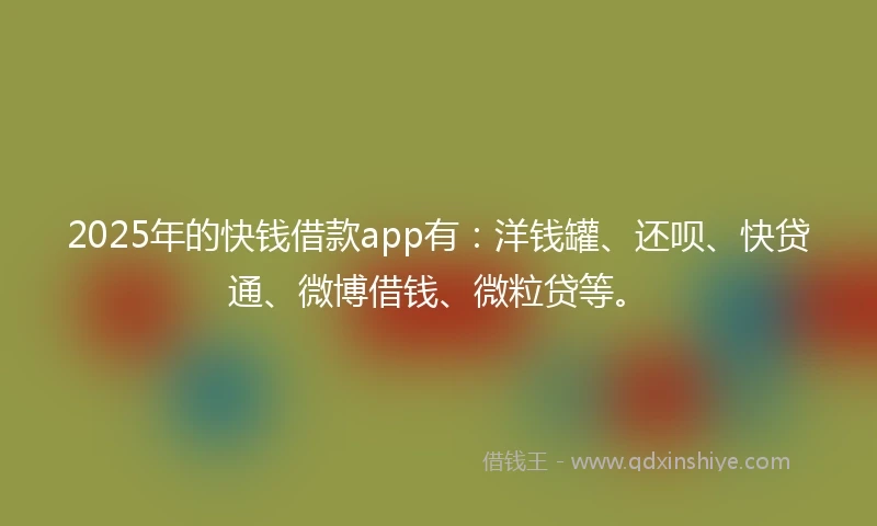 2025年的快钱借款app有：洋钱罐、还呗、快贷通、微博借钱、微粒贷等。