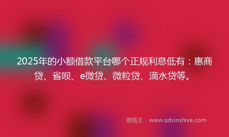 2025年的小额借款平台哪个正规利息低有：惠商贷、省呗、e微贷、微粒贷、滴水贷等。