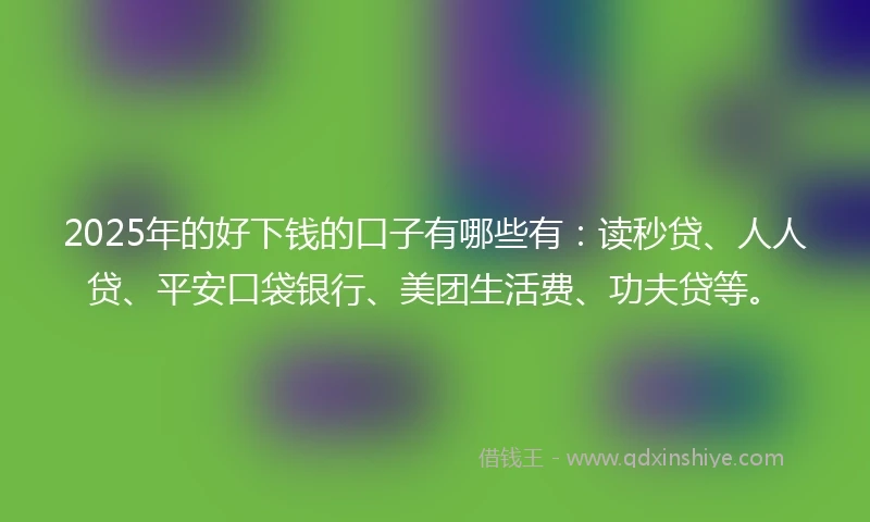 2025年的好下钱的口子有哪些有：读秒贷、人人贷、平安口袋银行、美团生活费、功夫贷等。