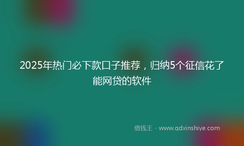 2025年热门必下款口子推荐，归纳5个征信花了能网贷的软件