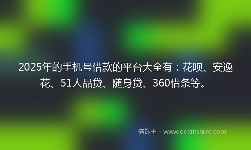 2025年的手机号借款的平台大全有：花呗、安逸花、51人品贷、随身贷、360借条等。