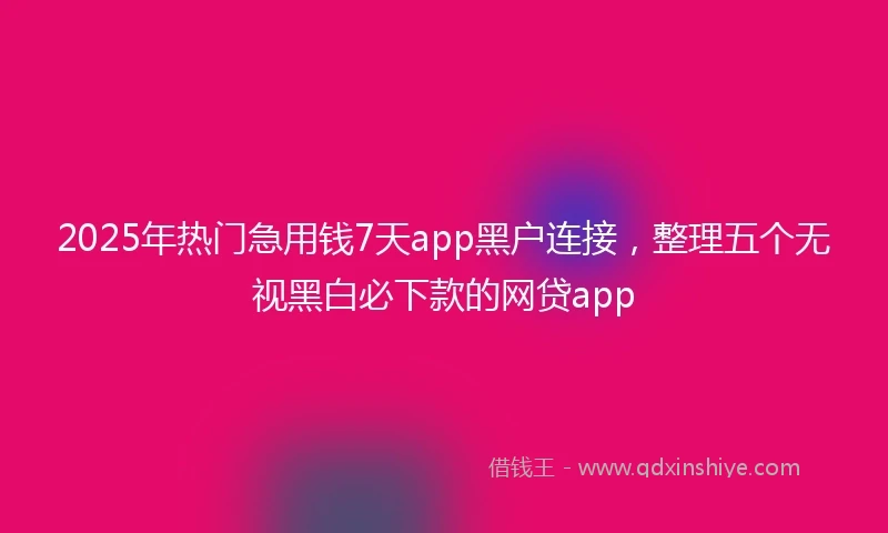 2025年热门急用钱7天app黑户连接，整理五个无视黑白必下款的网贷app