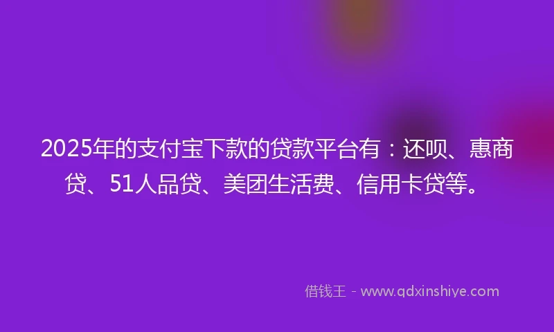 2025年的支付宝下款的贷款平台有：还呗、惠商贷、51人品贷、美团生活费、信用卡贷等。
