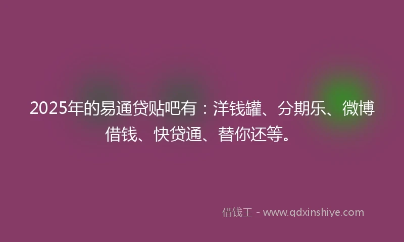 2025年的易通贷贴吧有：洋钱罐、分期乐、微博借钱、快贷通、替你还等。