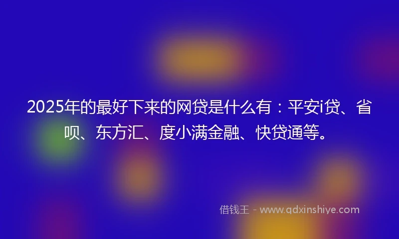 2025年的最好下来的网贷是什么有：平安i贷、省呗、东方汇、度小满金融、快贷通等。