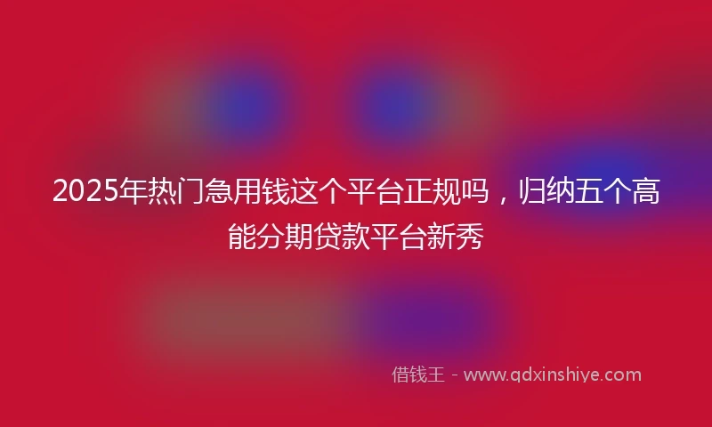 2025年热门急用钱这个平台正规吗，归纳五个高能分期贷款平台新秀