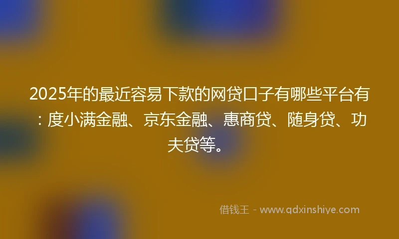 2025年的最近容易下款的网贷口子有哪些平台有：度小满金融、京东金融、惠商贷、随身贷、功夫贷等。