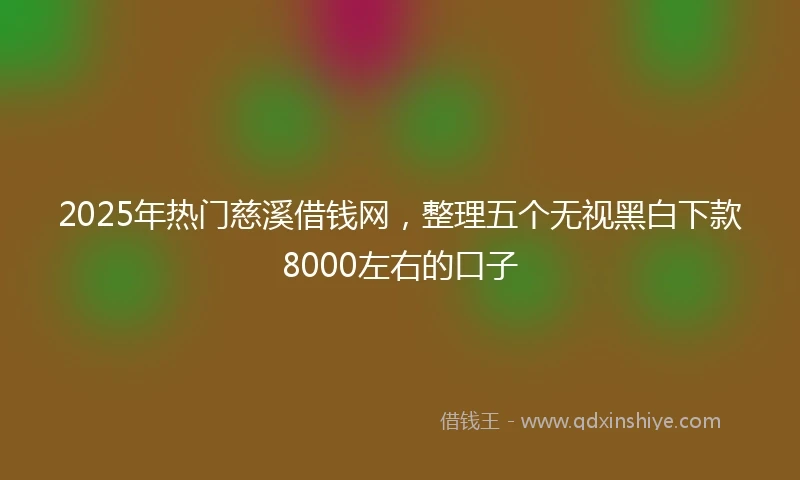 2025年热门慈溪借钱网，整理五个无视黑白下款8000左右的口子