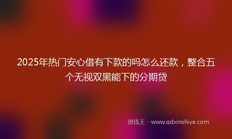 2025年热门安心借有下款的吗怎么还款，整合五个无视双黑能下的分期贷