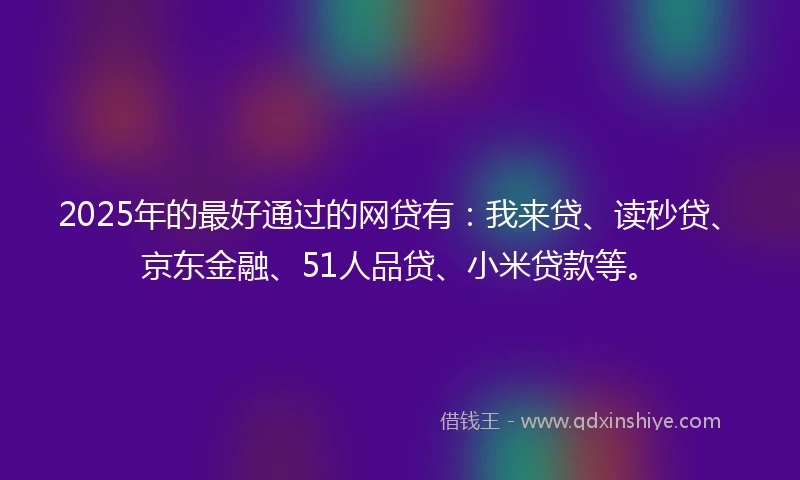 2025年的最好通过的网贷有：我来贷、读秒贷、京东金融、51人品贷、小米贷款等。