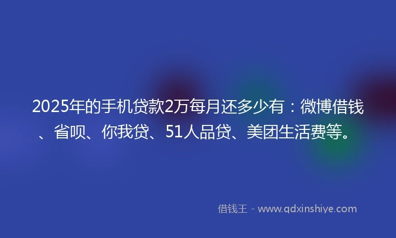 2025年的手机贷款2万每月还多少有：微博借钱、省呗、你我贷、51人品贷、美团生活费等。