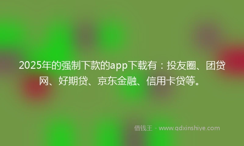 2025年的强制下款的app下载有：投友圈、团贷网、好期贷、京东金融、信用卡贷等。