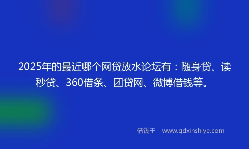 2025年的最近哪个网贷放水论坛有：随身贷、读秒贷、360借条、团贷网、微博借钱等。