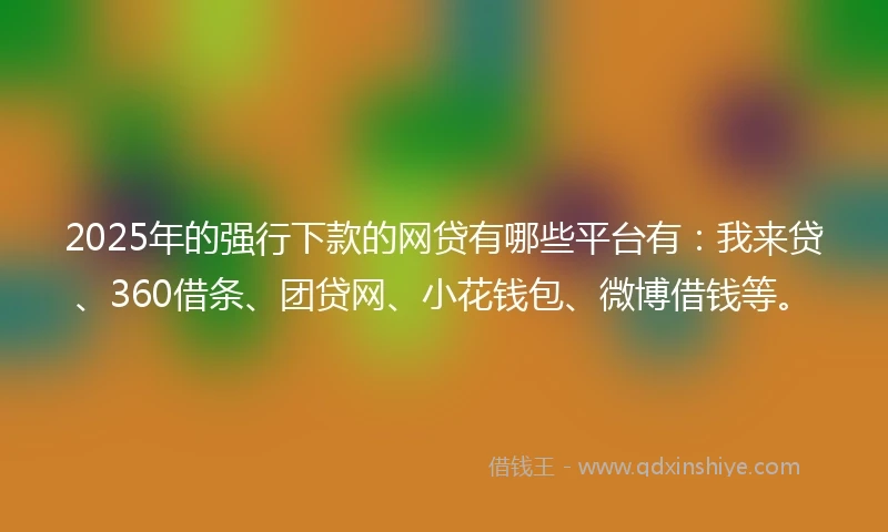 2025年的强行下款的网贷有哪些平台有：我来贷、360借条、团贷网、小花钱包、微博借钱等。