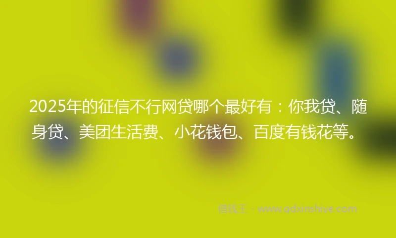 2025年的征信不行网贷哪个最好有：你我贷、随身贷、美团生活费、小花钱包、百度有钱花等。