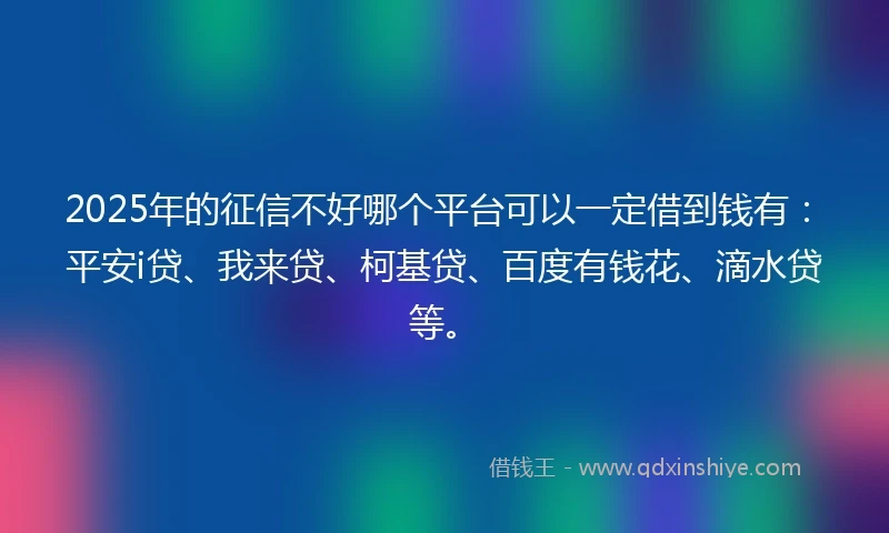 2025年的征信不好哪个平台可以一定借到钱有：平安i贷、我来贷、柯基贷、百度有钱花、滴水贷等。