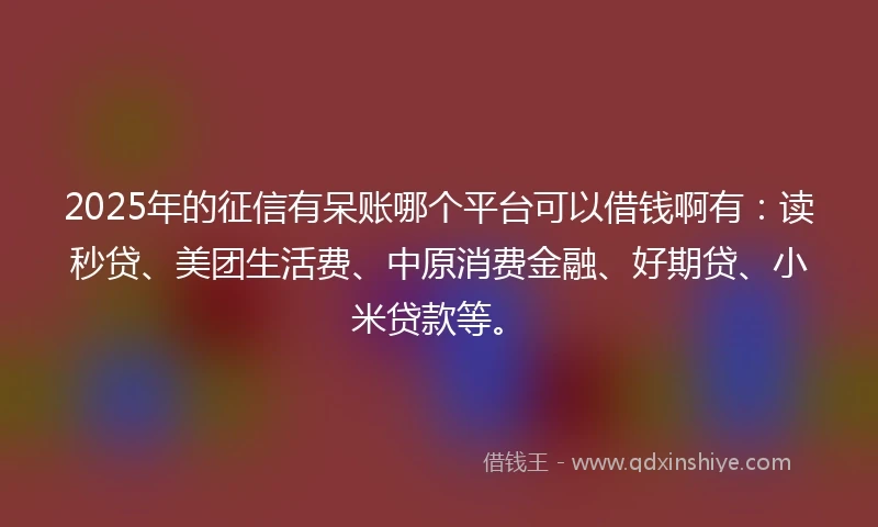 2025年的征信有呆账哪个平台可以借钱啊有：读秒贷、美团生活费、中原消费金融、好期贷、小米贷款等。