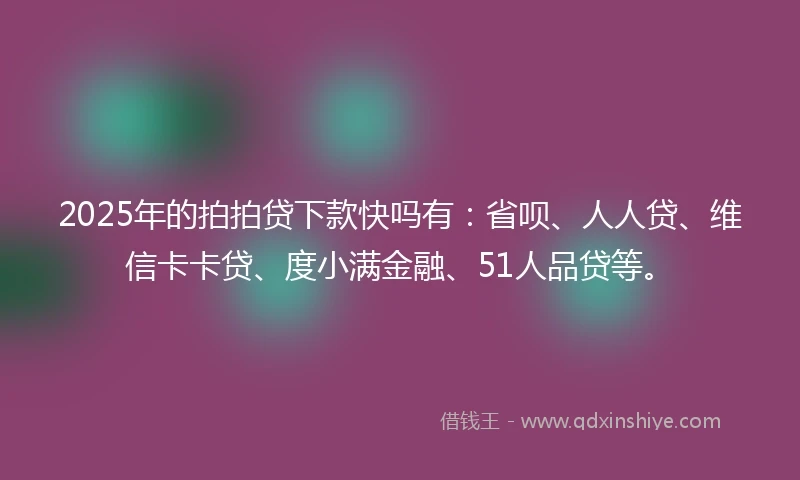 2025年的拍拍贷下款快吗有：省呗、人人贷、维信卡卡贷、度小满金融、51人品贷等。