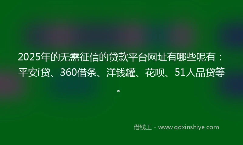 2025年的无需征信的贷款平台网址有哪些呢有：平安i贷、360借条、洋钱罐、花呗、51人品贷等。