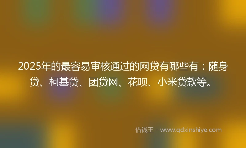 2025年的最容易审核通过的网贷有哪些有：随身贷、柯基贷、团贷网、花呗、小米贷款等。