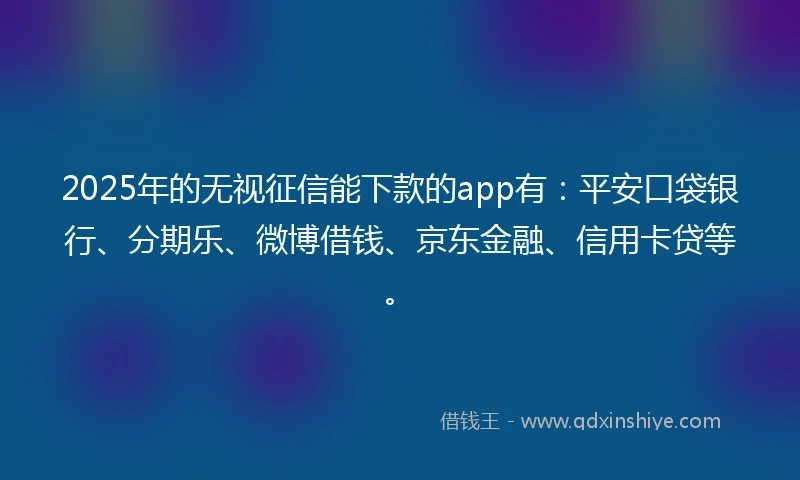 2025年的无视征信能下款的app有：平安口袋银行、分期乐、微博借钱、京东金融、信用卡贷等。