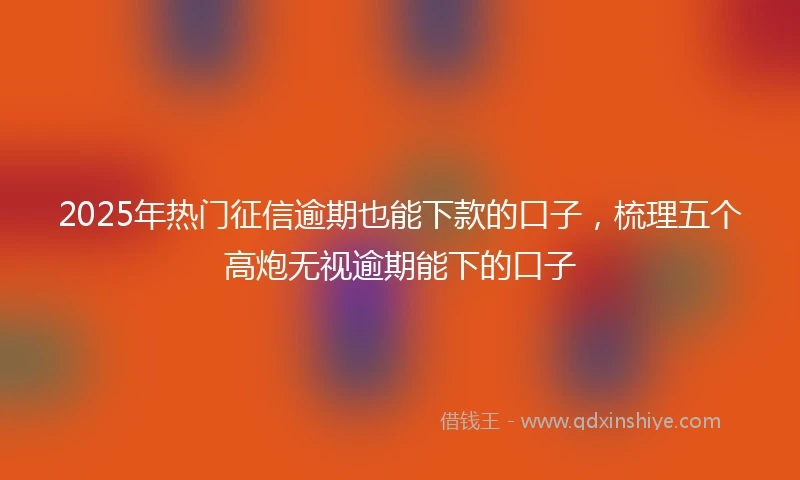 2025年热门征信逾期也能下款的口子，梳理五个高炮无视逾期能下的口子