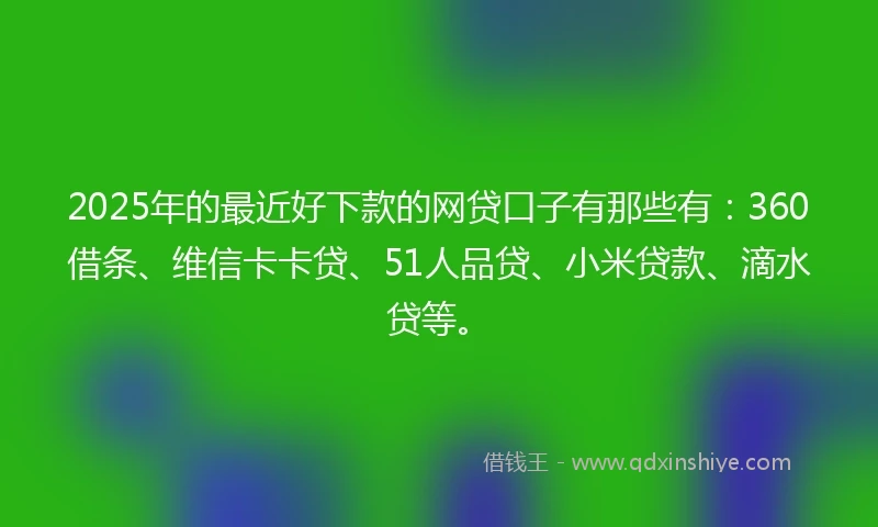2025年的最近好下款的网贷口子有那些有：360借条、维信卡卡贷、51人品贷、小米贷款、滴水贷等。