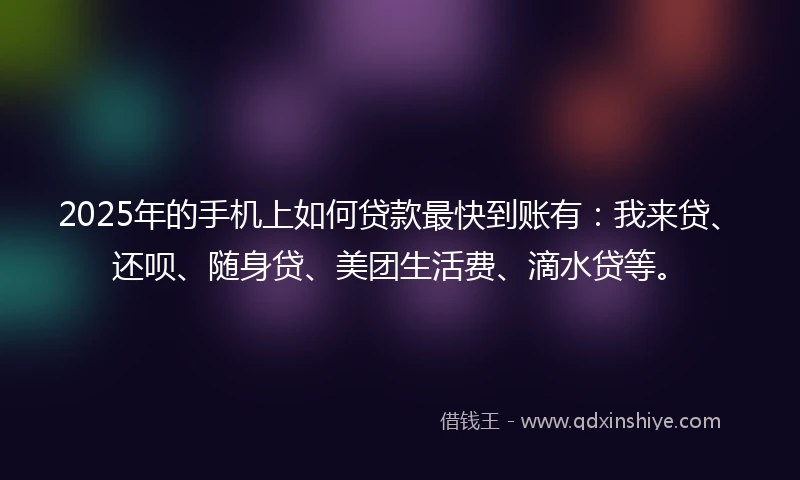 2025年的手机上如何贷款最快到账有：我来贷、还呗、随身贷、美团生活费、滴水贷等。