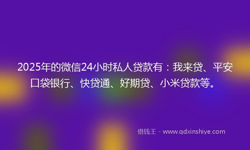 2025年的微信24小时私人贷款有：我来贷、平安口袋银行、快贷通、好期贷、小米贷款等。