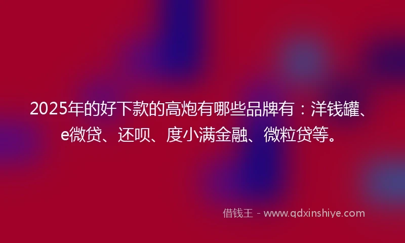 2025年的好下款的高炮有哪些品牌有：洋钱罐、e微贷、还呗、度小满金融、微粒贷等。
