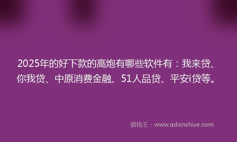 2025年的好下款的高炮有哪些软件有：我来贷、你我贷、中原消费金融、51人品贷、平安i贷等。