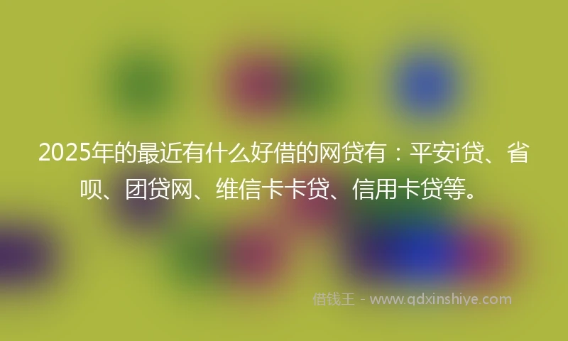2025年的最近有什么好借的网贷有：平安i贷、省呗、团贷网、维信卡卡贷、信用卡贷等。