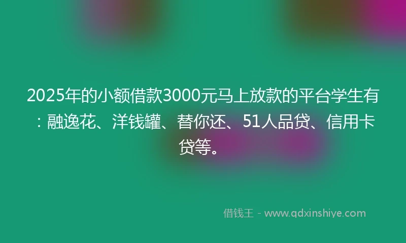 2025年的小额借款3000元马上放款的平台学生有：融逸花、洋钱罐、替你还、51人品贷、信用卡贷等。