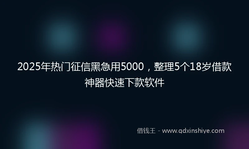 2025年热门征信黑急用5000，整理5个18岁借款神器快速下款软件