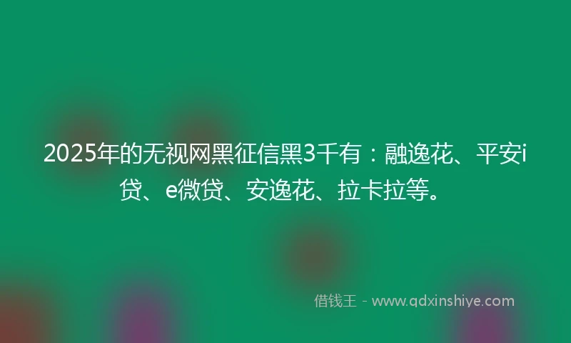 2025年的无视网黑征信黑3千有：融逸花、平安i贷、e微贷、安逸花、拉卡拉等。