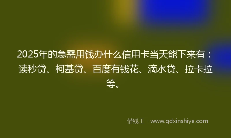 2025年的急需用钱办什么信用卡当天能下来有：读秒贷、柯基贷、百度有钱花、滴水贷、拉卡拉等。