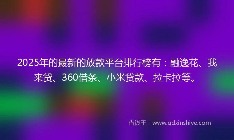 2025年的最新的放款平台排行榜有：融逸花、我来贷、360借条、小米贷款、拉卡拉等。