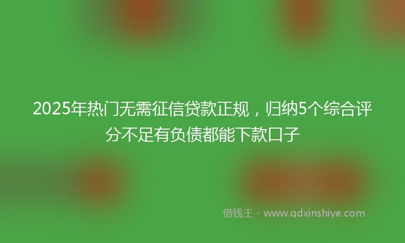 2025年热门无需征信贷款正规，归纳5个综合评分不足有负债都能下款口子