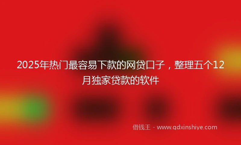 2025年热门最容易下款的网贷口子，整理五个12月独家贷款的软件