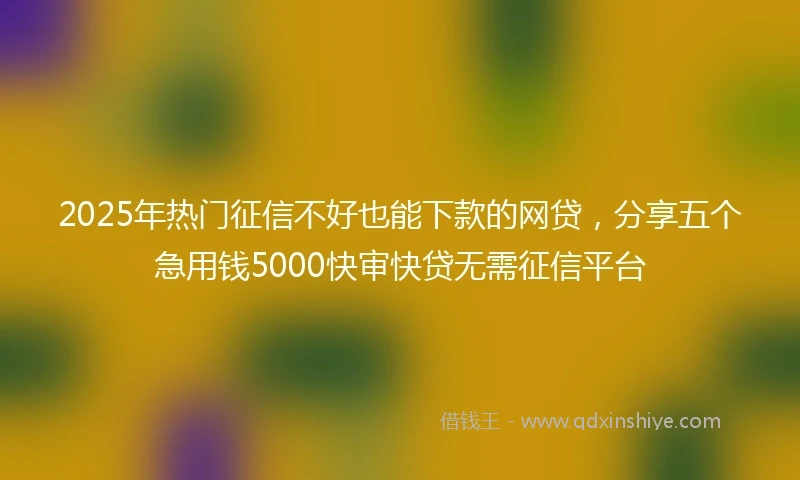 2025年热门征信不好也能下款的网贷，分享五个急用钱5000快审快贷无需征信平台