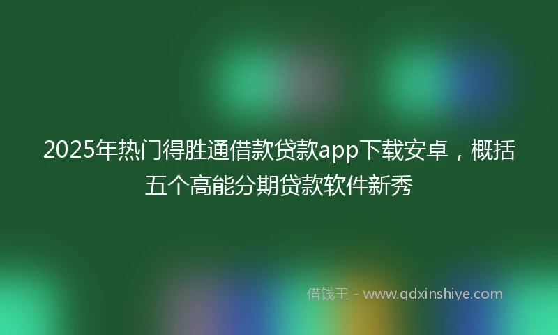 2025年热门得胜通借款贷款app下载安卓，概括五个高能分期贷款软件新秀
