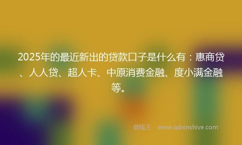 2025年的最近新出的贷款口子是什么有：惠商贷、人人贷、超人卡、中原消费金融、度小满金融等。